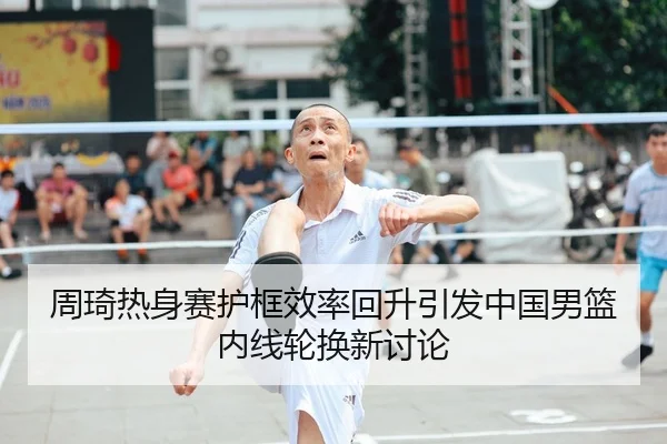 周琦热身赛护框效率回升引发中国男篮内线轮换新讨论 | kaiyun