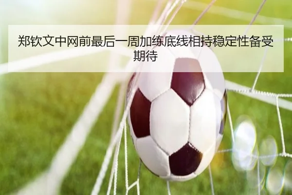 郑钦文中网前最后一周加练底线相持稳定性备受期待 | kaiyun