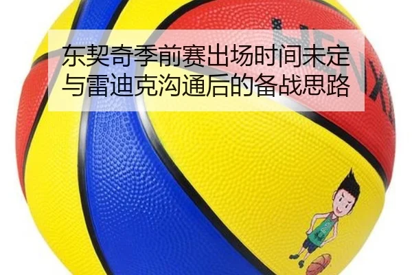 东契奇季前赛出场时间未定 与雷迪克沟通后的备战思路（kaiyun）